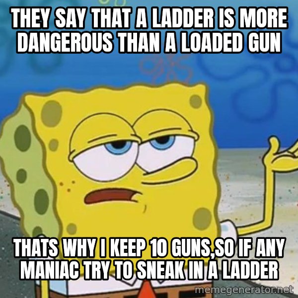 I'll have you know Spongebob meme: They say that a ladder is more dangerous than a loaded gun / Thats why i keep 10 guns,So if any maniac try to sneak in a ladder