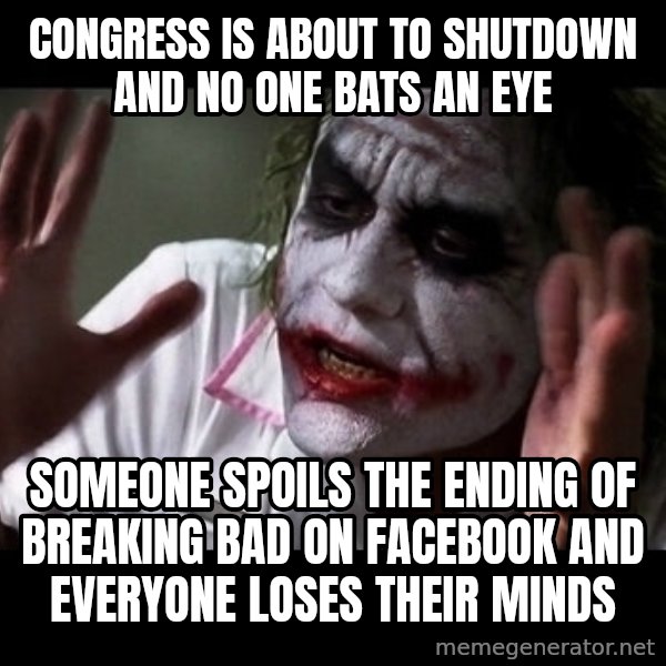 joker mind loss meme: Congress is about to shutdown and no one bats an eye / someone spoils the ending of breaking bad on facebook and everyone loses their minds