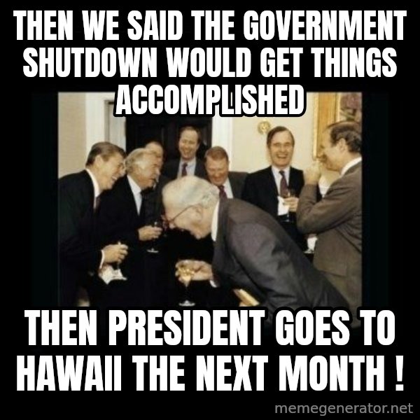 Rich Men Laughing meme: Then we said the government shutdown would get things accomplished / Then president goes to hawaii the next month !