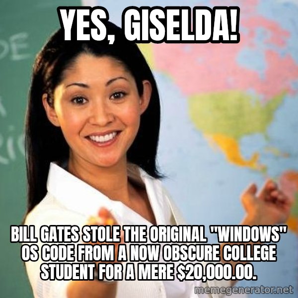 Unhelpful High School Teacher meme: yes, giselda! / bill gates stole the original "windows" os code from a now obscure  college student for a mere $20,000.00.
