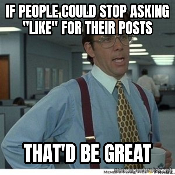 That would be great meme: IF PEOPLE COULD STOP ASKING "LIKE" FOR THEIR POSTS / THAT'D BE GREAT