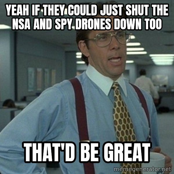 Office Space That Would Be Great meme: Yeah if they could just shut the NSA and spy drones down too / that'd be great