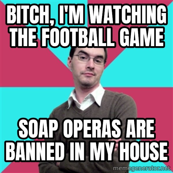 Privilege Denying Dude meme: Bitch, I'm watching the football game / Soap operas are banned in my house