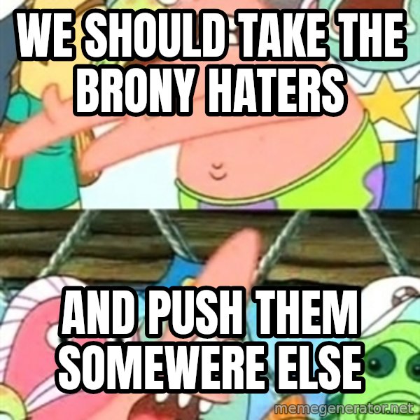 Push it Somewhere Else Patrick meme: we should take the Brony haters / and push them somewere else