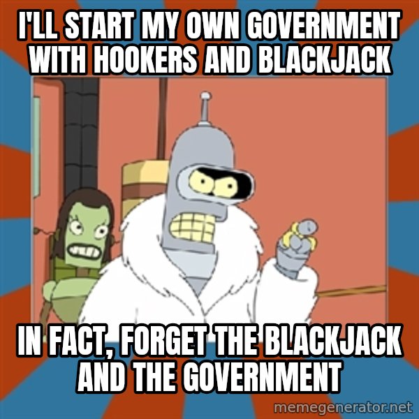 bender blackjack and hookers meme: I'll start my own government with hookers and blackjack / In fact, forget the blackjack and the government