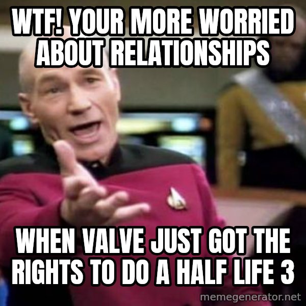 Picard Wtf meme: WTF! your more worried about relationships / when valve just got the rights to do a half life 3