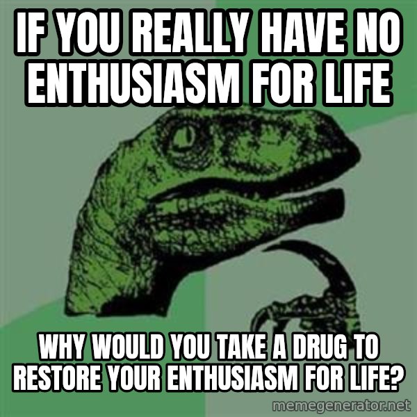 Philosoraptor meme: If you really have no enthusiasm for life / why would you take a drug to restore your enthusiasm for life?