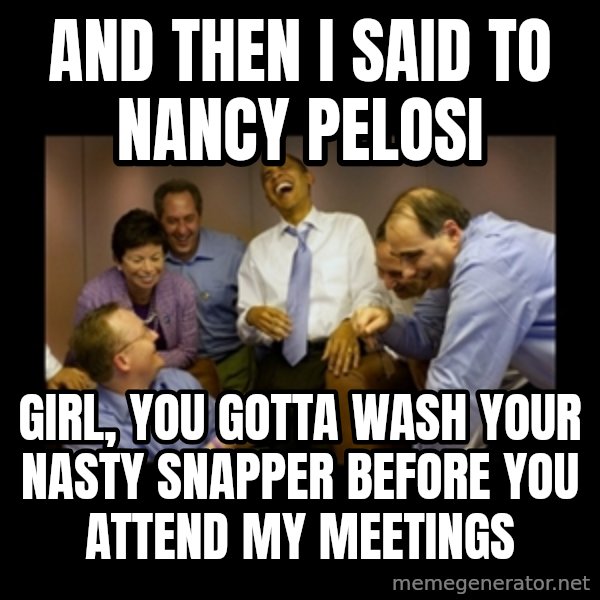 obama laughing  meme: and then i said to nancy pelosi / girl, you gotta wash your nasty snapper before you attend my meetings