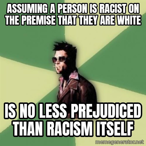 Tyler Durden meme: assuming a person is racist on the premise that they are white / is no less prejudiced than racism itself