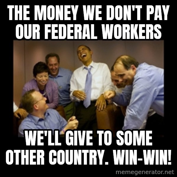 obama laughing  meme: The money we don't pay our federal workers / We'll give to some other country.      Win-win!