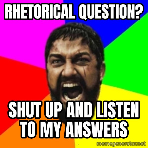 sparta meme: rhetorical question? / shut up and listen to my answers