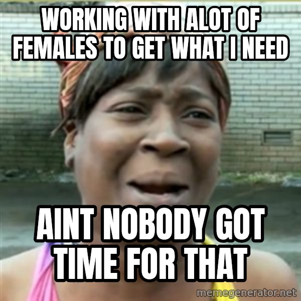 Ain't Nobody got time fo that meme: Working With Alot Of Females To Get What I NEED / Aint Nobody Got Time For That