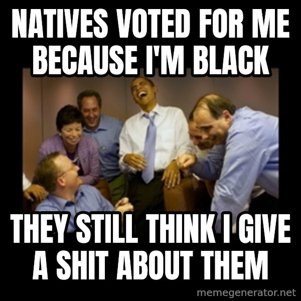 obama laughing  meme: natives voted for me because I'm black / they still think I give a shit about them