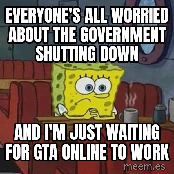 Coffee shop spongebob meme: Everyone's all worried about the government shutting down / And I'm just waiting for GTA online to work