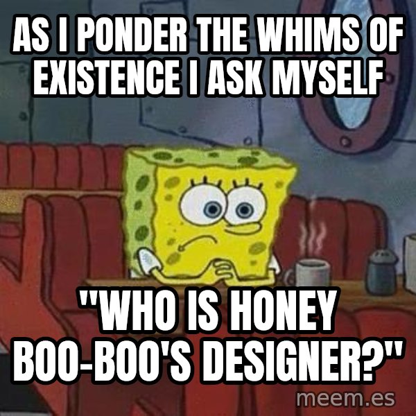 Coffee shop spongebob meme: as I ponder the whims of existence I ask myself / "who is Honey boo-boo's designer?"