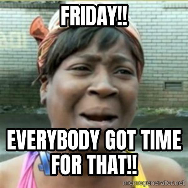 Ain't Nobody got time fo that meme: Friday!! / Everybody got time for that!!