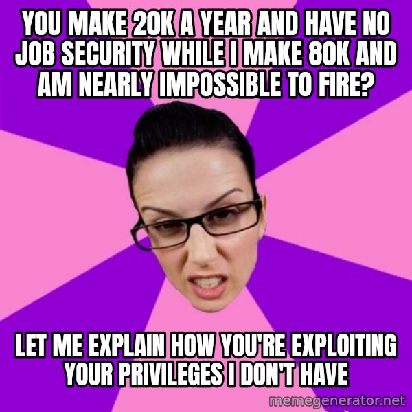 Privilege Denying Feminist meme: you make 20K a year and have no job security while I make 80K and am nearly impossible to fire? / let me explain how you're exploiting your privileges I don't have