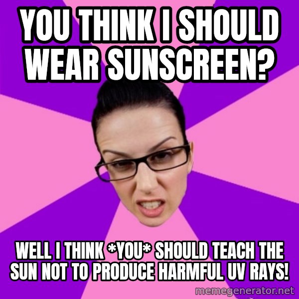 Privilege Denying Feminist meme: you think I should wear sunscreen? / well I think *you* should teach the sun not to produce harmful uv rays!