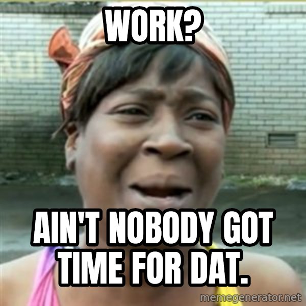 Ain't Nobody got time fo that meme: Work? / Ain't nobody got time for dat.