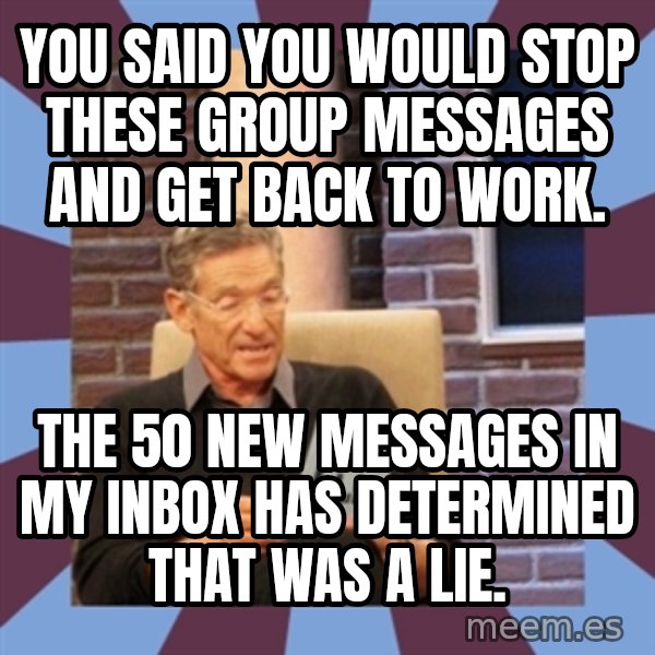 maury povich lol meme: You said you would stop these group messages and get back to work. / The 50 new messages in my inbox has determined that was a lie.