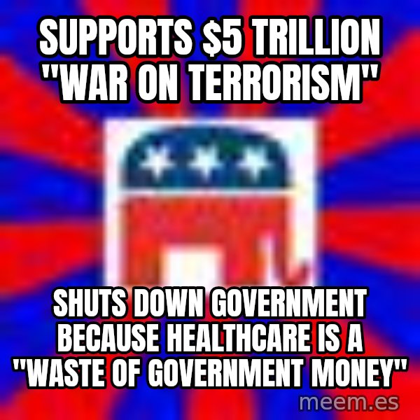 Scumbag Gop meme: Supports $5 Trillion "War on Terrorism" / Shuts down government because healthcare is a "waste of government money"