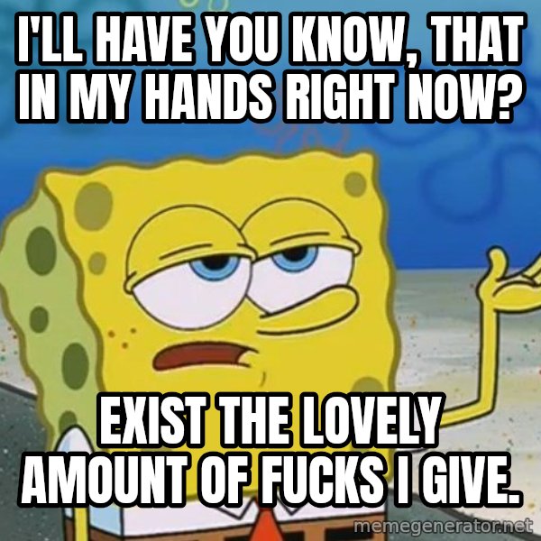 I'll have you know Spongebob meme: I'll have you know, that in my hands right now? / Exist the lovely amount of fucks I give.