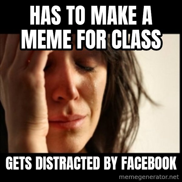 First World Problems meme: has to make a meme for class / gets distracted by Facebook