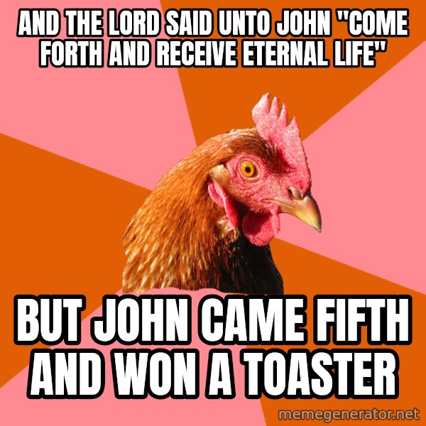 Anti Joke Chicken meme: And the lord said unto John "Come forth and receive eternal life" / but John came fifth and won a toaster