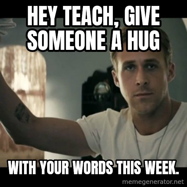 ryan gosling hey girl meme: Hey teach, give someone a hug / with your words this week.