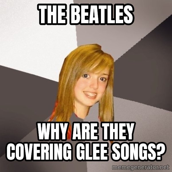 Musically Oblivious 8th Grader meme: the beatles / why are they covering glee songs?