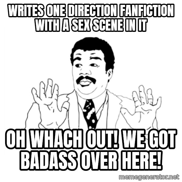 we got a badass over here meme: Writes one direction fanfiction with a sex scene in it / oh whach out! we got badass over here!