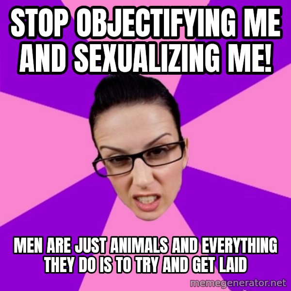 Privilege Denying Feminist meme: stop objectifying me and sexualizing me! / men are just animals and everything they do is to try and get laid
