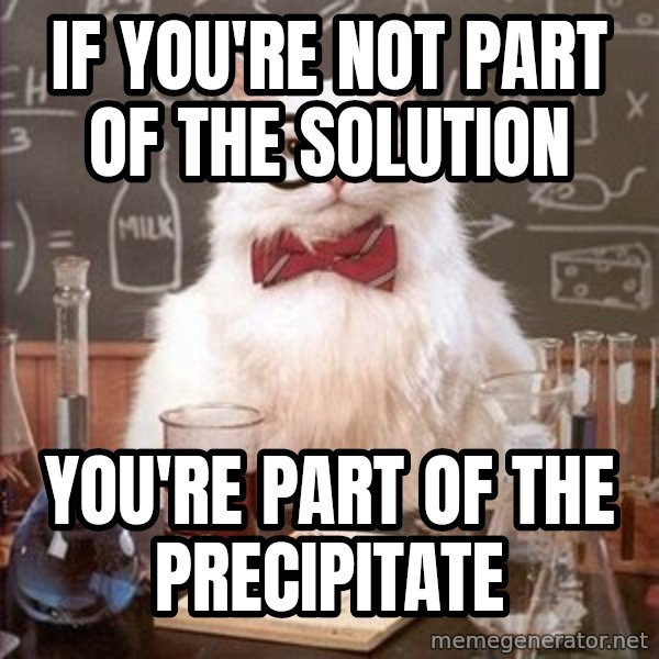 Chemistry Cat meme: IF YOU'RE NOT PART OF THE SOLUTION / YOU'RE PART OF THE PRECIPITATE