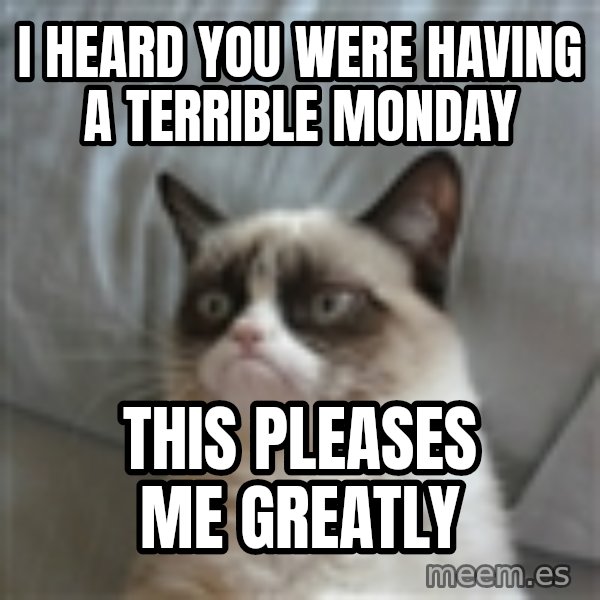 Grumpy Cat ={ meme: I heard you were having a terrible monday / this pleases me greatly