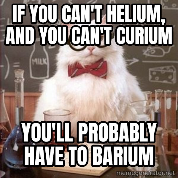 Chemistry Cat meme: If you can't helium, and you can't curium / you'll probably have to barium