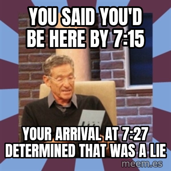 maury povich lol meme: You said you'd be here by 7:15 / your arrival at 7:27 determined that was a lie