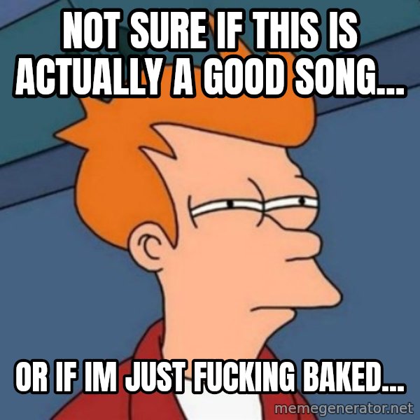 Not sure if troll meme: Not sure if this is actually a good song... / or if im just fucking baked...