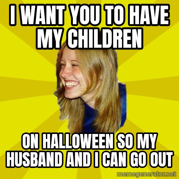Trologirl meme: i want you to have my children / on halloween so my husband and i can go out