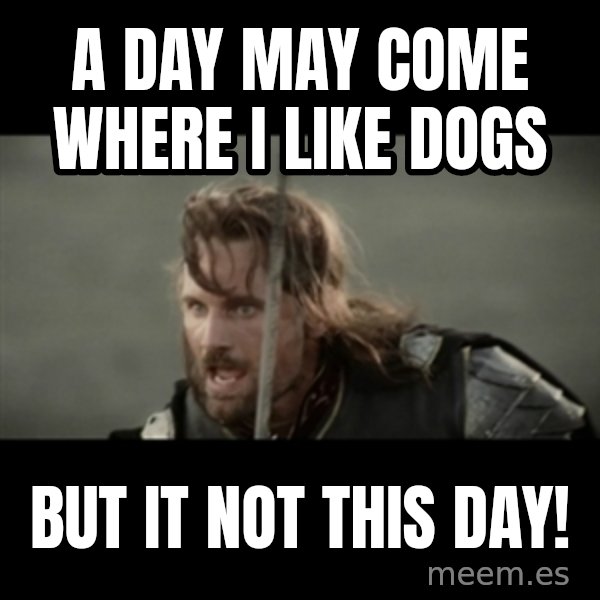 But it is not this Day ARAGORN meme: A day may come where I like dogs / BUT IT NOT THIS DAY!