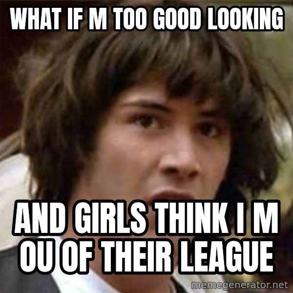 what if meme meme: what if m too good looking / and girls think i m ou of their league