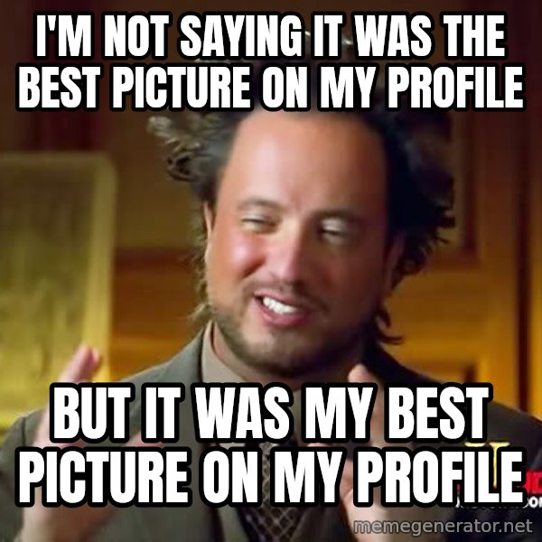 Ancient Aliens meme: I'M NOT SAYING it was the best picture on my profile / but it was my best picture on my profile