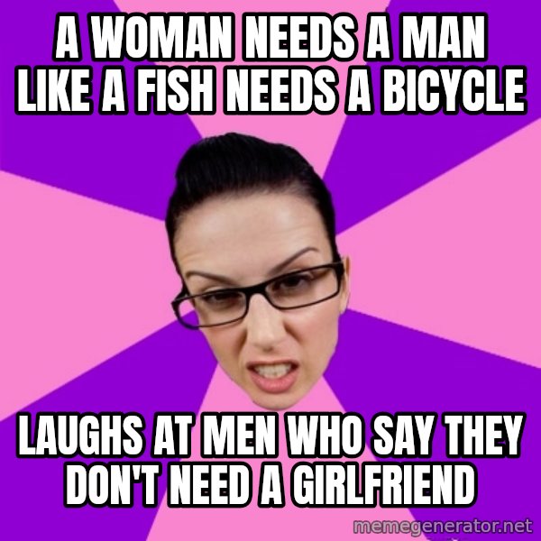 Privilege Denying Feminist meme: A woman needs a man like a fish needs a bicycle / Laughs at men who say they don't need a girlfriend
