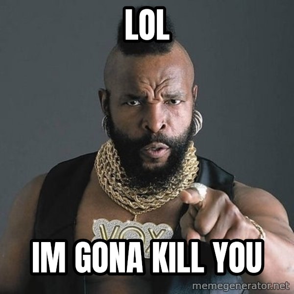Mr T meme: lol / im gona kill you