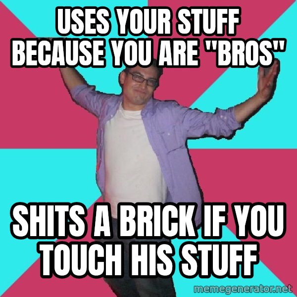 Douchebag Roommate meme: uses your stuff because you are "bros" / shits a brick if you touch his stuff