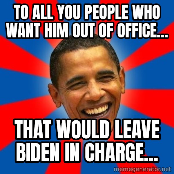 Obama meme: To all you people who want him out of office... / That would leave Biden in charge...