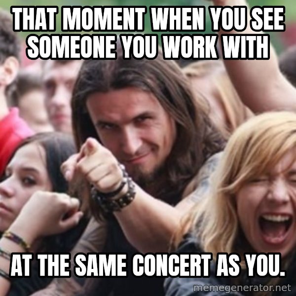 Ridiculously Photogenic Metalhead meme: That moment when you see someone you work with / at the same concert as you.