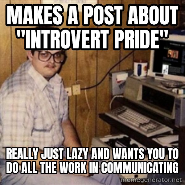 Nerd meme: makes a post about "introvert pride" / really just lazy and wants you to do all the work in communicating