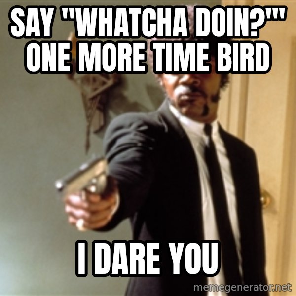 Samuel L Jackson meme: SAY "WHATCHA DOIN?'" ONE MORE TIME BIRD / I DARE YOU