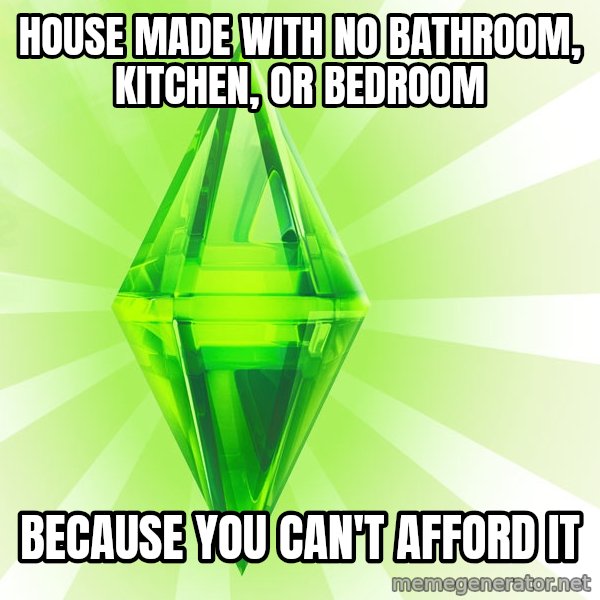 Sims meme: house made with no bathroom, kitchen, or bedroom / because you can't afford it