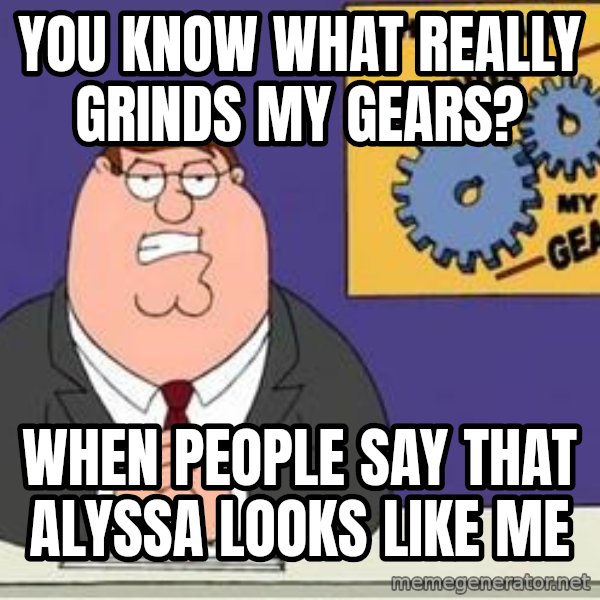 Grinds My Gears Peter Griffin meme: You know what really grinds my gears? / When people say that Alyssa looks like me
